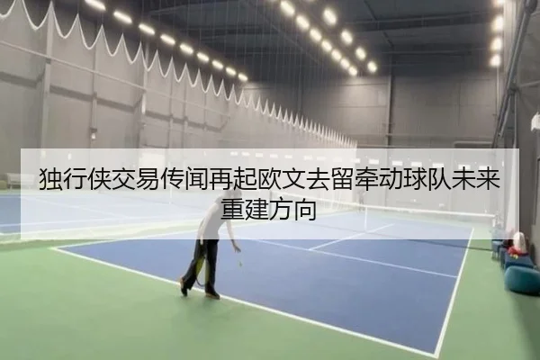 独行侠交易传闻再起欧文去留牵动球队未来重建方向