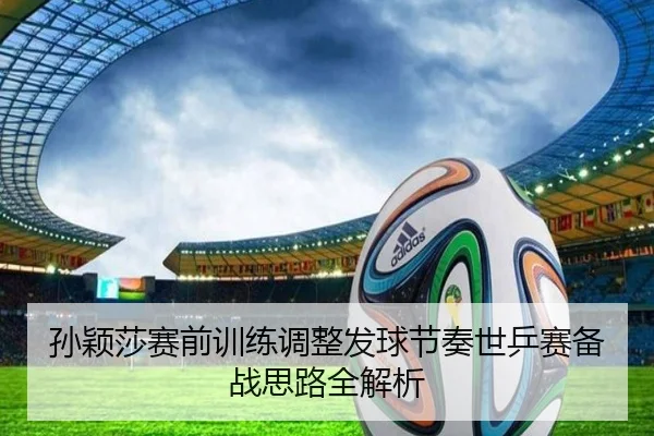 孙颖莎赛前训练调整发球节奏世乒赛备战思路全解析